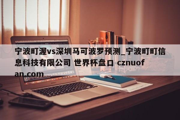 宁波町渥vs深圳马可波罗预测_宁波町町信息科技有限公司 世界杯盘口 cznuofan.com