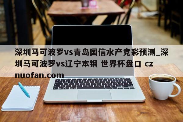 深圳马可波罗vs青岛国信水产竞彩预测_深圳马可波罗vs辽宁本钢 世界杯盘口 cznuofan.com