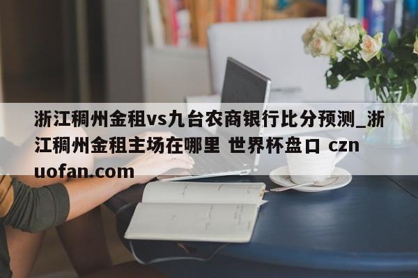 浙江稠州金租vs九台农商银行比分预测_浙江稠州金租主场在哪里 世界杯盘口 cznuofan.com