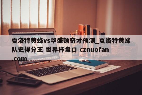 夏洛特黄蜂vs华盛顿奇才预测_夏洛特黄蜂队史得分王 世界杯盘口 cznuofan.com