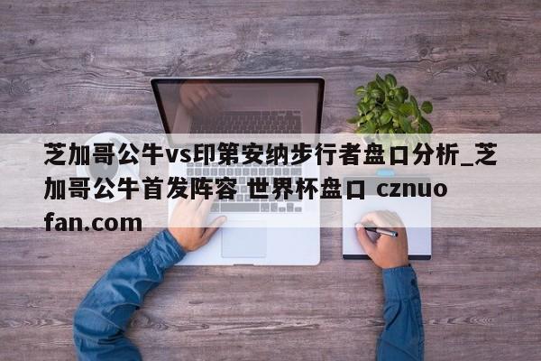 芝加哥公牛vs印第安纳步行者盘口分析_芝加哥公牛首发阵容 世界杯盘口 cznuofan.com