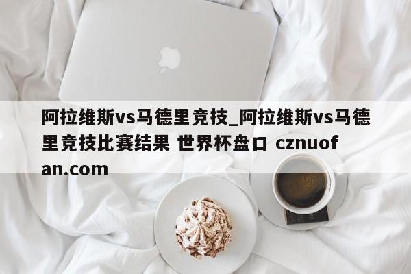 阿拉维斯vs马德里竞技_阿拉维斯vs马德里竞技比赛结果 世界杯盘口 cznuofan.com