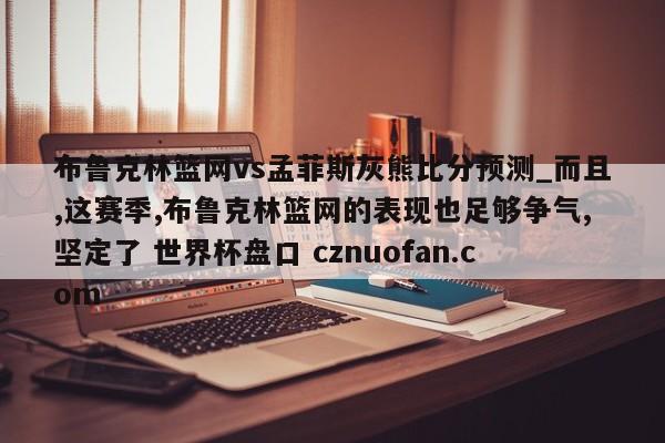 布鲁克林篮网vs孟菲斯灰熊比分预测_而且,这赛季,布鲁克林篮网的表现也足够争气,坚定了 世界杯盘口 cznuofan.com