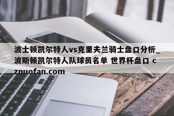 波士顿凯尔特人vs克里夫兰骑士盘口分析_波斯顿凯尔特人队球员名单 世界杯盘口 cznuofan.com