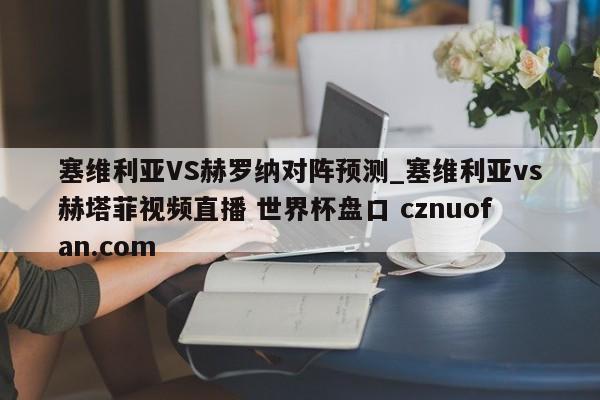 塞维利亚VS赫罗纳对阵预测_塞维利亚vs赫塔菲视频直播 世界杯盘口 cznuofan.com