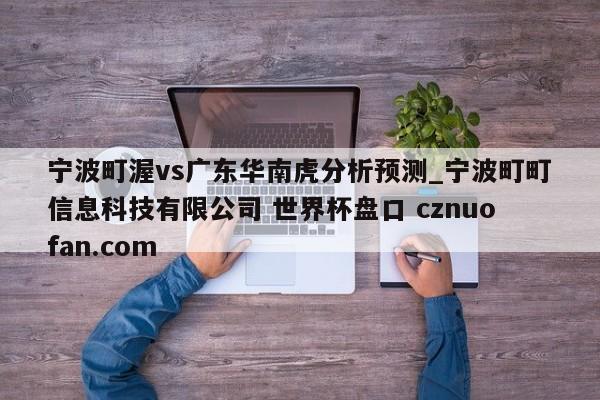 宁波町渥vs广东华南虎分析预测_宁波町町信息科技有限公司 世界杯盘口 cznuofan.com