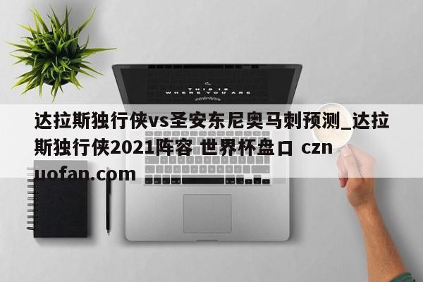 达拉斯独行侠vs圣安东尼奥马刺预测_达拉斯独行侠2021阵容 世界杯盘口 cznuofan.com