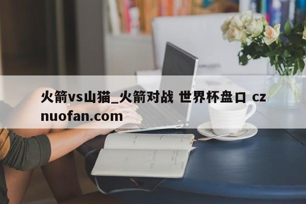 火箭vs山猫_火箭对战 世界杯盘口 cznuofan.com