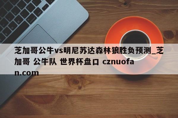 芝加哥公牛vs明尼苏达森林狼胜负预测_芝加哥 公牛队 世界杯盘口 cznuofan.com