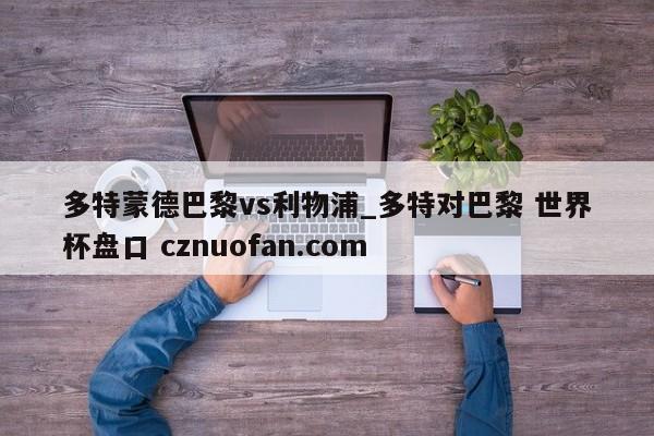 多特蒙德巴黎vs利物浦_多特对巴黎 世界杯盘口 cznuofan.com