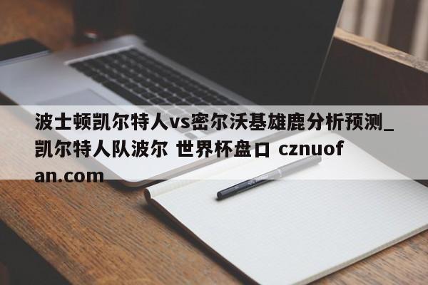 波士顿凯尔特人vs密尔沃基雄鹿分析预测_凯尔特人队波尔 世界杯盘口 cznuofan.com