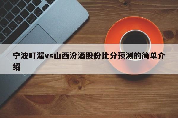 宁波町渥vs山西汾酒股份比分预测的简单介绍