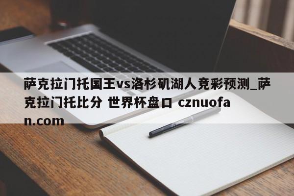 萨克拉门托国王vs洛杉矶湖人竞彩预测_萨克拉门托比分 世界杯盘口 cznuofan.com