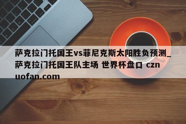 萨克拉门托国王vs菲尼克斯太阳胜负预测_萨克拉门托国王队主场 世界杯盘口 cznuofan.com