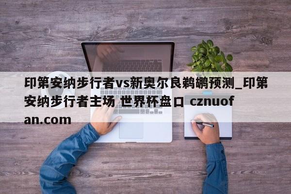 印第安纳步行者vs新奥尔良鹈鹕预测_印第安纳步行者主场 世界杯盘口 cznuofan.com