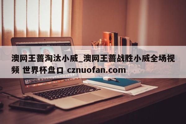 澳网王蔷淘汰小威_澳网王蔷战胜小威全场视频 世界杯盘口 cznuofan.com
