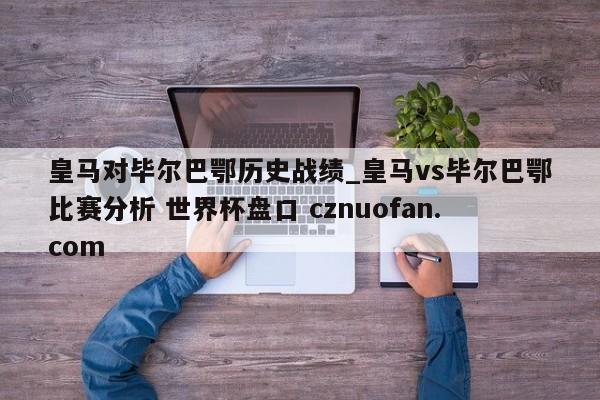 皇马对毕尔巴鄂历史战绩_皇马vs毕尔巴鄂比赛分析 世界杯盘口 cznuofan.com