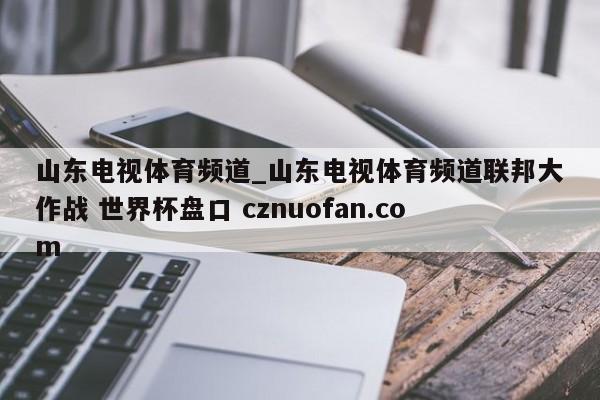 山东电视体育频道_山东电视体育频道联邦大作战 世界杯盘口 cznuofan.com
