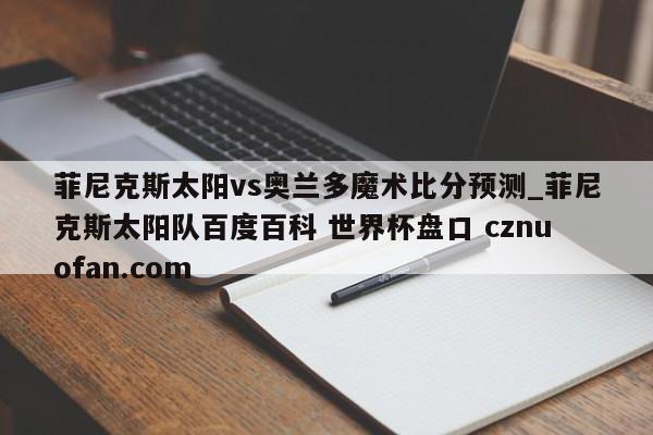 菲尼克斯太阳vs奥兰多魔术比分预测_菲尼克斯太阳队百度百科 世界杯盘口 cznuofan.com