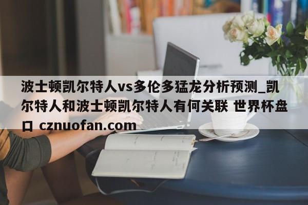 波士顿凯尔特人vs多伦多猛龙分析预测_凯尔特人和波士顿凯尔特人有何关联 世界杯盘口 cznuofan.com