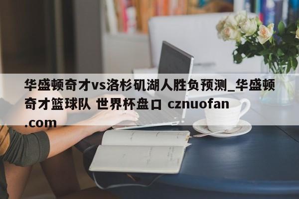 华盛顿奇才vs洛杉矶湖人胜负预测_华盛顿奇才篮球队 世界杯盘口 cznuofan.com
