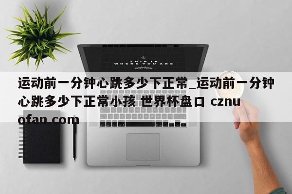 运动前一分钟心跳多少下正常_运动前一分钟心跳多少下正常小孩 世界杯盘口 cznuofan.com