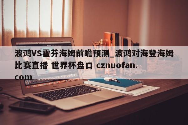 波鸿VS霍芬海姆前瞻预测_波鸿对海登海姆比赛直播 世界杯盘口 cznuofan.com
