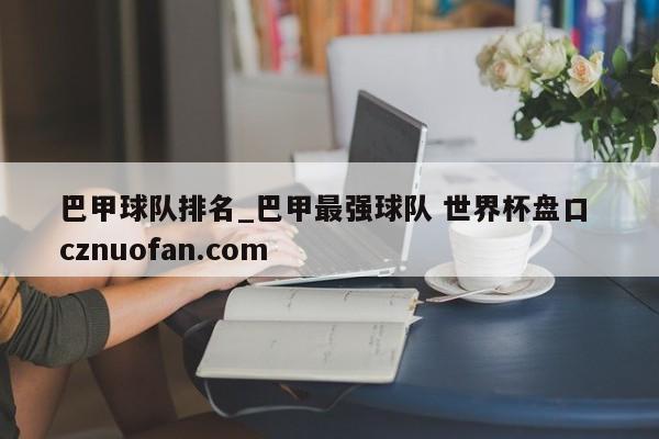 巴甲球队排名_巴甲最强球队 世界杯盘口 cznuofan.com