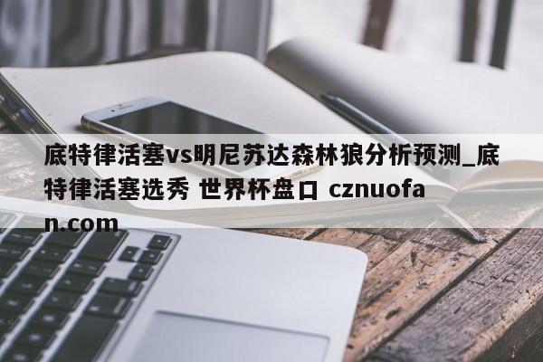 底特律活塞vs明尼苏达森林狼分析预测_底特律活塞选秀 世界杯盘口 cznuofan.com