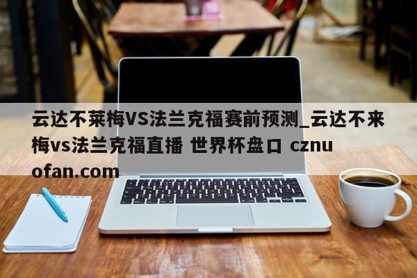 云达不莱梅VS法兰克福赛前预测_云达不来梅vs法兰克福直播 世界杯盘口 cznuofan.com