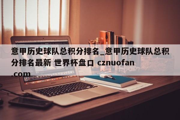 意甲历史球队总积分排名_意甲历史球队总积分排名最新 世界杯盘口 cznuofan.com