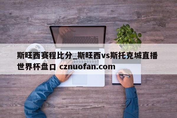 斯旺西赛程比分_斯旺西vs斯托克城直播 世界杯盘口 cznuofan.com