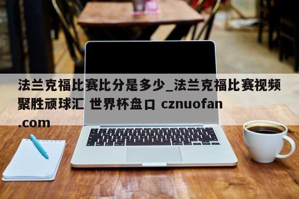 法兰克福比赛比分是多少_法兰克福比赛视频聚胜顽球汇 世界杯盘口 cznuofan.com