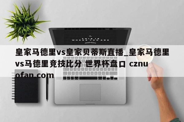 皇家马德里vs皇家贝蒂斯直播_皇家马德里vs马德里竞技比分 世界杯盘口 cznuofan.com