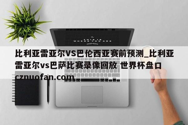 比利亚雷亚尔VS巴伦西亚赛前预测_比利亚雷亚尔vs巴萨比赛录像回放 世界杯盘口 cznuofan.com