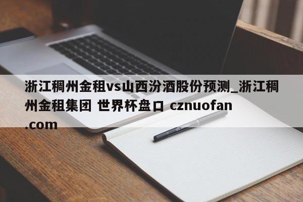 浙江稠州金租vs山西汾酒股份预测_浙江稠州金租集团 世界杯盘口 cznuofan.com