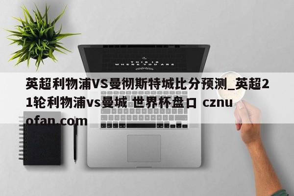 英超利物浦VS曼彻斯特城比分预测_英超21轮利物浦vs曼城 世界杯盘口 cznuofan.com