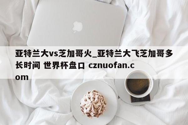 亚特兰大vs芝加哥火_亚特兰大飞芝加哥多长时间 世界杯盘口 cznuofan.com