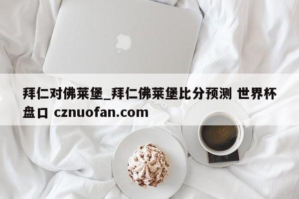拜仁对佛莱堡_拜仁佛莱堡比分预测 世界杯盘口 cznuofan.com