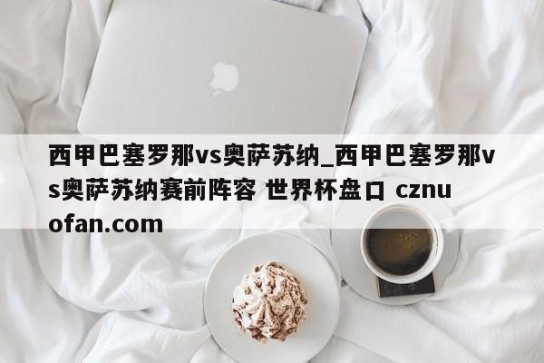 西甲巴塞罗那vs奥萨苏纳_西甲巴塞罗那vs奥萨苏纳赛前阵容 世界杯盘口 cznuofan.com