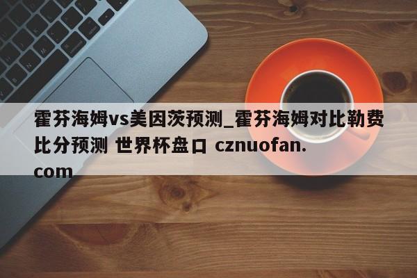 霍芬海姆vs美因茨预测_霍芬海姆对比勒费比分预测 世界杯盘口 cznuofan.com