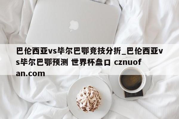 巴伦西亚vs毕尔巴鄂竞技分折_巴伦西亚vs毕尔巴鄂预测 世界杯盘口 cznuofan.com