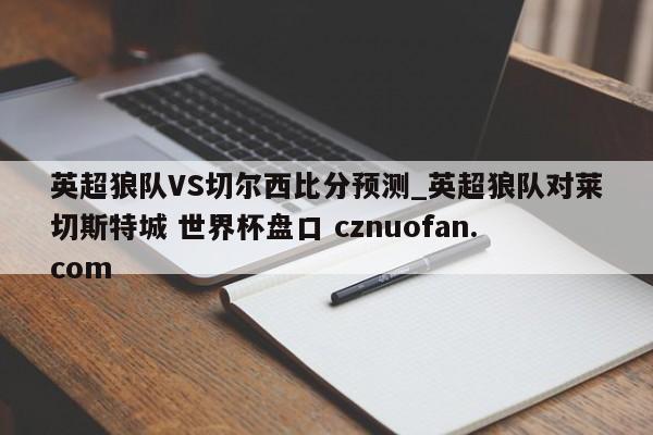 英超狼队VS切尔西比分预测_英超狼队对莱切斯特城 世界杯盘口 cznuofan.com