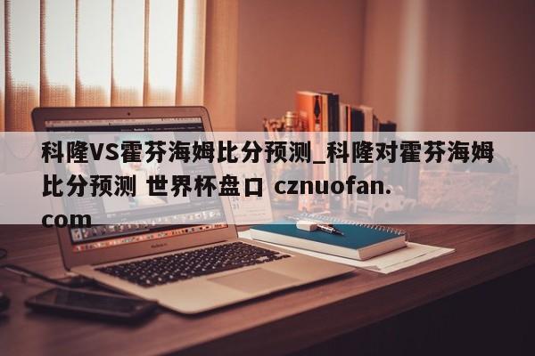 科隆VS霍芬海姆比分预测_科隆对霍芬海姆比分预测 世界杯盘口 cznuofan.com