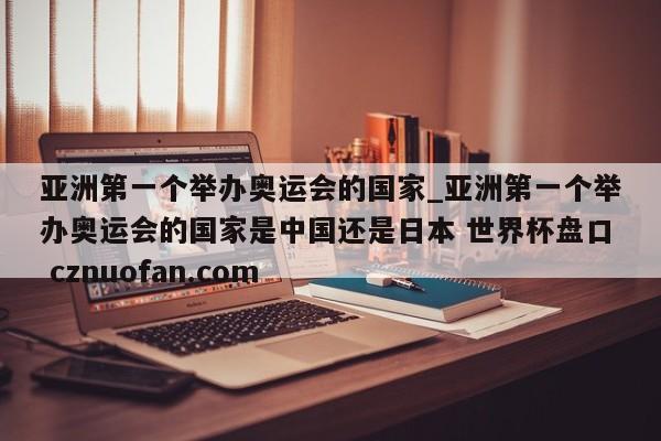 亚洲第一个举办奥运会的国家_亚洲第一个举办奥运会的国家是中国还是日本 世界杯盘口 cznuofan.com