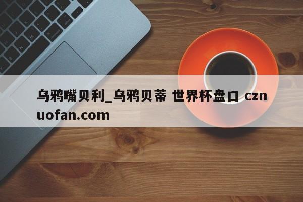 乌鸦嘴贝利_乌鸦贝蒂 世界杯盘口 cznuofan.com