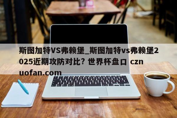 斯图加特VS弗赖堡_斯图加特vs弗赖堡2025近期攻防对比? 世界杯盘口 cznuofan.com