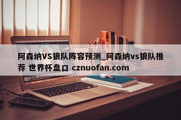 阿森纳VS狼队阵容预测_阿森纳vs狼队推荐 世界杯盘口 cznuofan.com