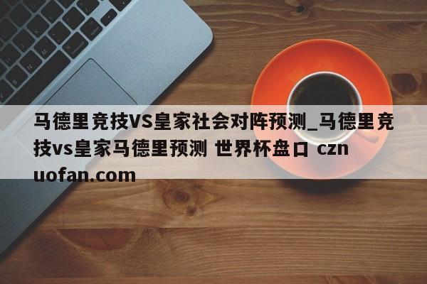 马德里竞技VS皇家社会对阵预测_马德里竞技vs皇家马德里预测 世界杯盘口 cznuofan.com