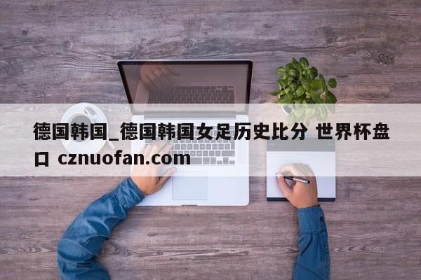 德国韩国_德国韩国女足历史比分 世界杯盘口 cznuofan.com